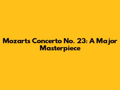 Mozart's Concerto No. 23: A Major Masterpiece