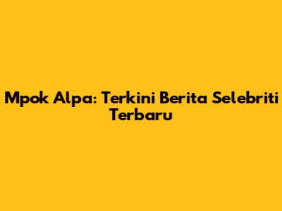 Mpok Alpa: Terkini Berita Selebriti Terbaru