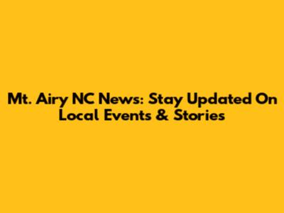 Mt. Airy NC News: Stay Updated On Local Events & Stories