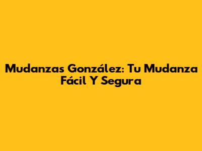 Mudanzas González: Tu Mudanza Fácil Y Segura