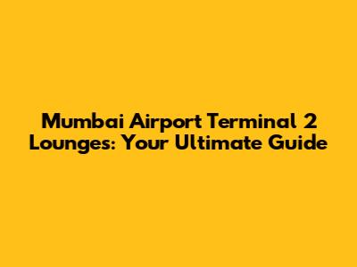 Mumbai Airport Terminal 2 Lounges: Your Ultimate Guide
