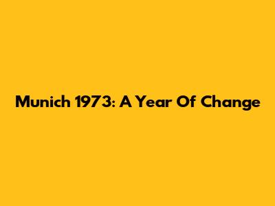Munich 1973: A Year Of Change