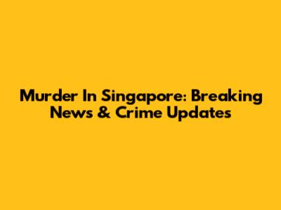 Murder In Singapore: Breaking News & Crime Updates
