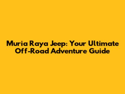 Muria Raya Jeep: Your Ultimate Off-Road Adventure Guide