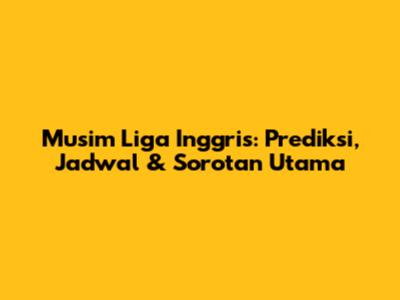 Musim Liga Inggris: Prediksi, Jadwal & Sorotan Utama