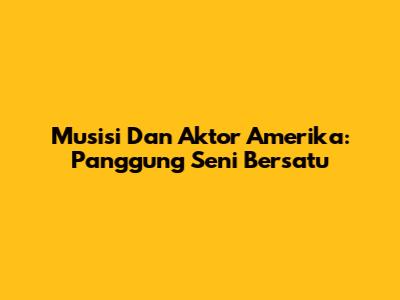 Musisi Dan Aktor Amerika: Panggung Seni Bersatu