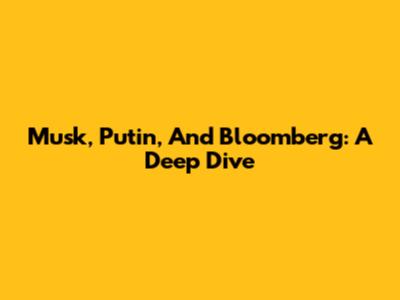Musk, Putin, And Bloomberg: A Deep Dive