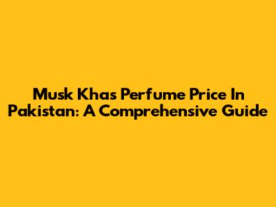 Musk Khas Perfume Price In Pakistan: A Comprehensive Guide