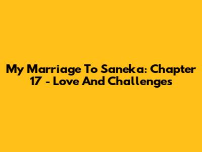 My Marriage To Saneka: Chapter 17 - Love And Challenges