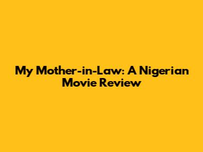 My Mother-in-Law: A Nigerian Movie Review