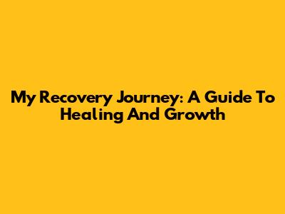 My Recovery Journey: A Guide To Healing And Growth
