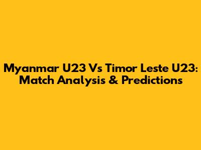 Myanmar U23 Vs Timor Leste U23: Match Analysis & Predictions