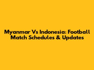 Myanmar Vs Indonesia: Football Match Schedules & Updates