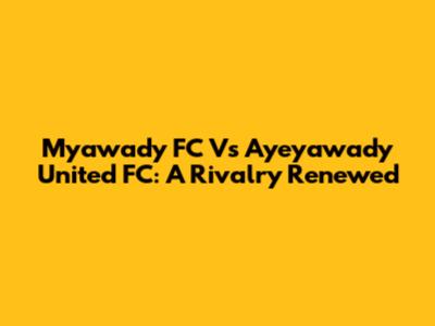 Myawady FC Vs Ayeyawady United FC: A Rivalry Renewed