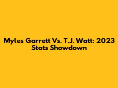 Myles Garrett Vs. T.J. Watt: 2023 Stats Showdown