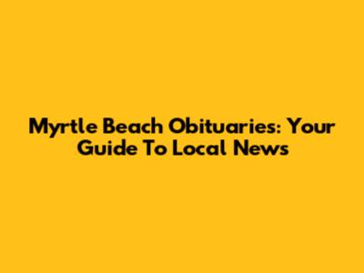 Myrtle Beach Obituaries: Your Guide To Local News