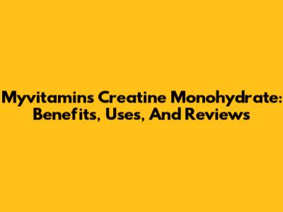 Myvitamins Creatine Monohydrate: Benefits, Uses, And Reviews