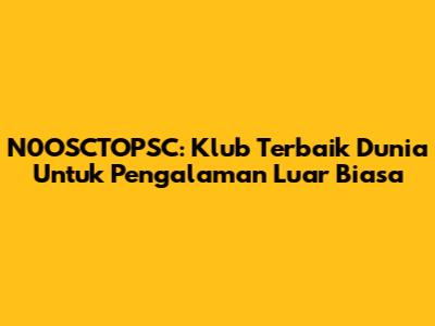 N0OSCTOPSC: Klub Terbaik Dunia Untuk Pengalaman Luar Biasa
