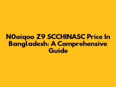 N0oiqoo Z9 SCCHINASC Price In Bangladesh: A Comprehensive Guide