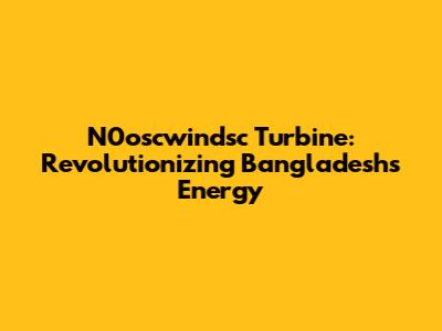 N0oscwindsc Turbine: Revolutionizing Bangladesh's Energy