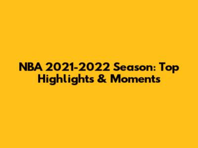 NBA 2021-2022 Season: Top Highlights & Moments