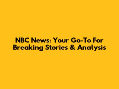 NBC News: Your Go-To For Breaking Stories & Analysis