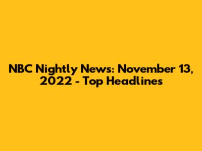 NBC Nightly News: November 13, 2022 - Top Headlines