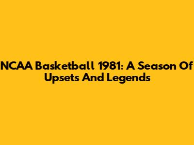 NCAA Basketball 1981: A Season Of Upsets And Legends