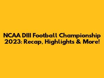 NCAA DIII Football Championship 2023: Recap, Highlights & More!
