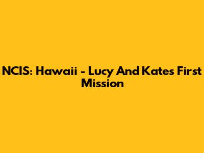 NCIS: Hawaii - Lucy And Kate's First Mission
