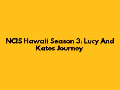 NCIS Hawaii Season 3: Lucy And Kate's Journey
