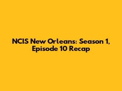 NCIS New Orleans: Season 1, Episode 10 Recap