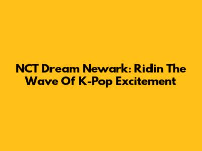 NCT Dream Newark: Ridin' The Wave Of K-Pop Excitement