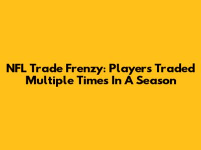 NFL Trade Frenzy: Players Traded Multiple Times In A Season