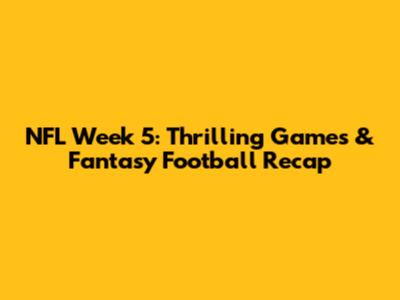 NFL Week 5: Thrilling Games & Fantasy Football Recap