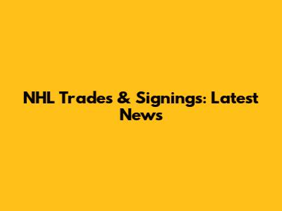 NHL Trades & Signings: Latest News