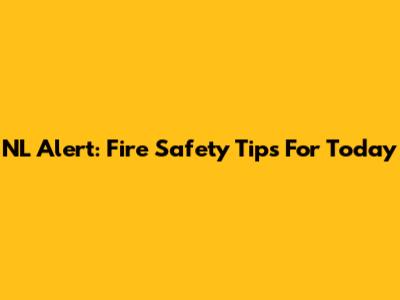 NL Alert: Fire Safety Tips For Today
