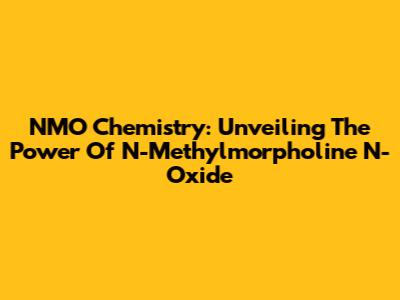 NMO Chemistry: Unveiling The Power Of N-Methylmorpholine N-Oxide