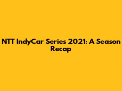 NTT IndyCar Series 2021: A Season Recap