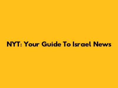NYT: Your Guide To Israel News