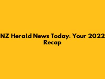 NZ Herald News Today: Your 2022 Recap
