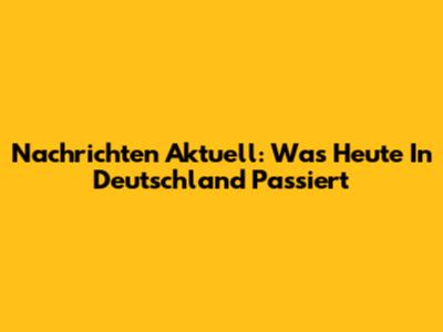 Nachrichten Aktuell: Was Heute In Deutschland Passiert