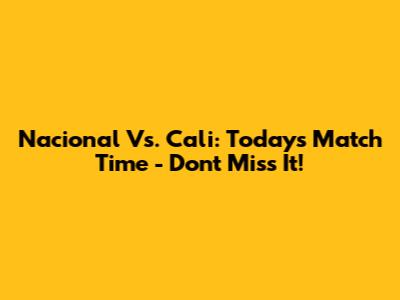 Nacional Vs. Cali: Today's Match Time - Don't Miss It!
