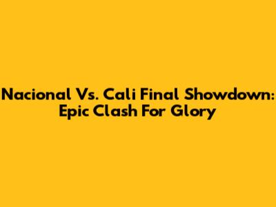Nacional Vs. Cali Final Showdown: Epic Clash For Glory
