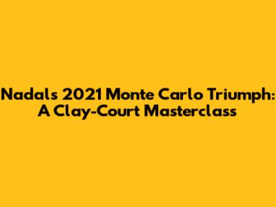 Nadal's 2021 Monte Carlo Triumph: A Clay-Court Masterclass