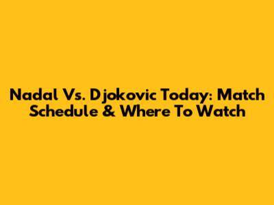 Nadal Vs. Djokovic Today: Match Schedule & Where To Watch