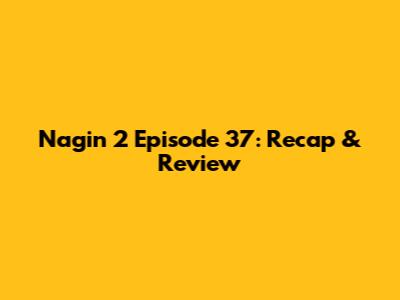 Nagin 2 Episode 37: Recap & Review