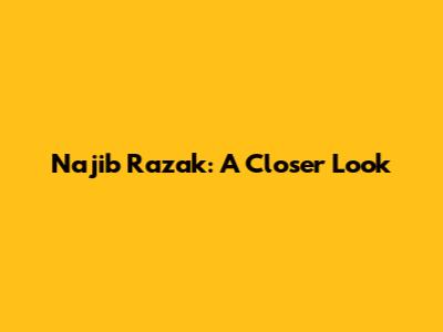 Najib Razak: A Closer Look