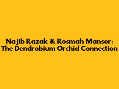Najib Razak & Rosmah Mansor: The Dendrobium Orchid Connection