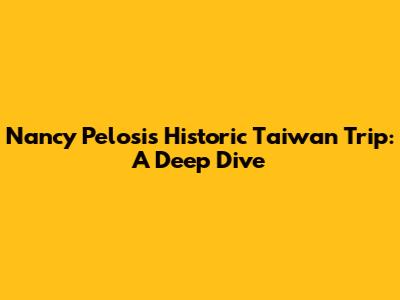Nancy Pelosi's Historic Taiwan Trip: A Deep Dive